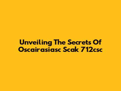 Unveiling The Secrets Of Oscairasiasc Scak 712csc
