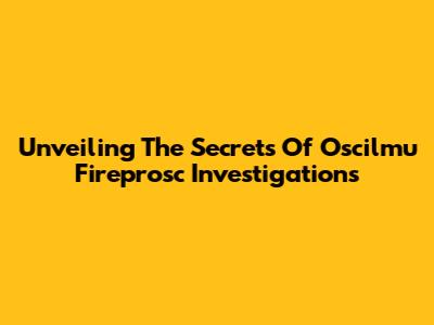 Unveiling The Secrets Of Oscilmu Fireprosc Investigations