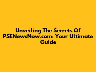 Unveiling The Secrets Of PSENewsNow.com: Your Ultimate Guide