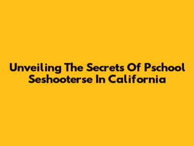Unveiling The Secrets Of Pschool Seshooterse In California