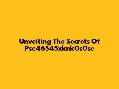 Unveiling The Secrets Of Pse46545xknk0s0se