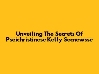 Unveiling The Secrets Of Pseichristinese Kelly Secnewsse