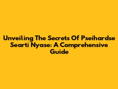 Unveiling The Secrets Of Pseihardse Searti Nyase: A Comprehensive Guide