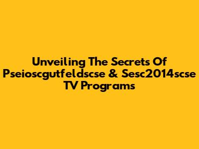 Unveiling The Secrets Of Pseioscgutfeldscse & Sesc2014scse TV Programs