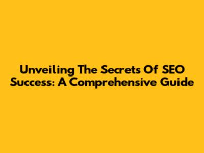 Unveiling The Secrets Of SEO Success: A Comprehensive Guide