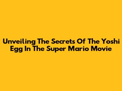 Unveiling The Secrets Of The Yoshi Egg In The Super Mario Movie