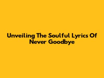 Unveiling The Soulful Lyrics Of 'Never Goodbye'