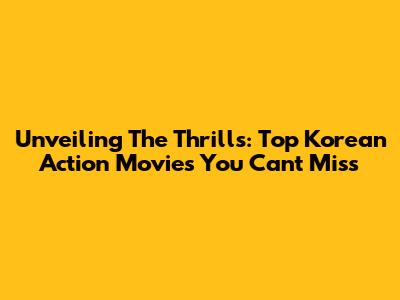 Unveiling The Thrills: Top Korean Action Movies You Can't Miss