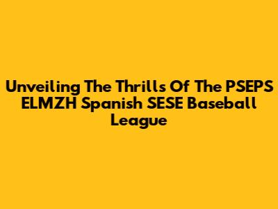 Unveiling The Thrills Of The PSEPS ELMZH Spanish SESE Baseball League