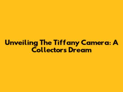 Unveiling The Tiffany Camera: A Collector's Dream