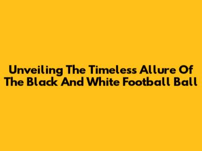 Unveiling The Timeless Allure Of The Black And White Football Ball