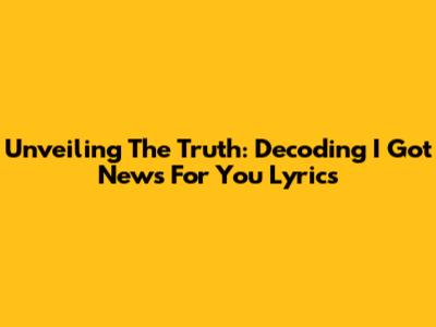 Unveiling The Truth: Decoding 'I Got News For You' Lyrics