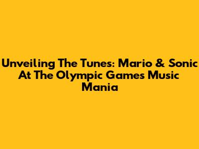Unveiling The Tunes: Mario & Sonic At The Olympic Games Music Mania