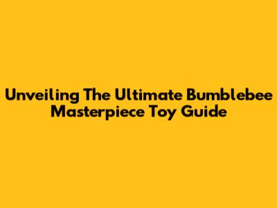 Unveiling The Ultimate Bumblebee Masterpiece Toy Guide
