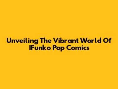 Unveiling The Vibrant World Of IFunko Pop Comics