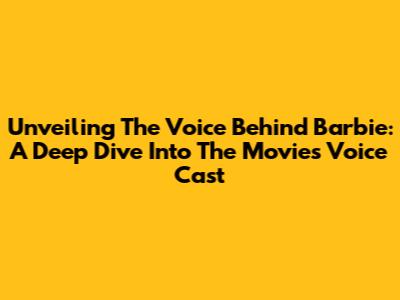 Unveiling The Voice Behind Barbie: A Deep Dive Into The Movie's Voice Cast