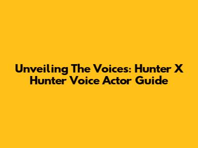 Unveiling The Voices: Hunter X Hunter Voice Actor Guide
