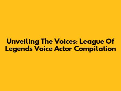Unveiling The Voices: League Of Legends Voice Actor Compilation