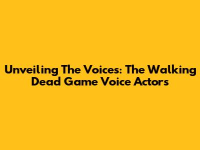 Unveiling The Voices: The Walking Dead Game Voice Actors