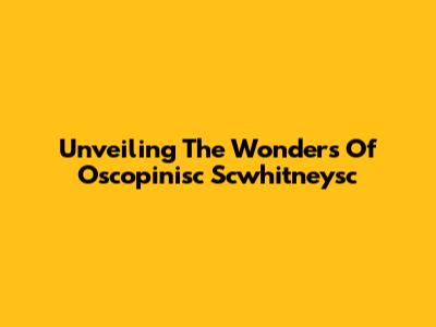 Unveiling The Wonders Of Oscopinisc Scwhitneysc