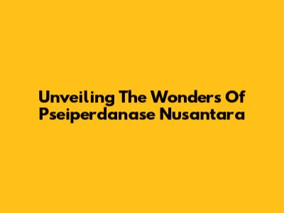 Unveiling The Wonders Of Pseiperdanase Nusantara