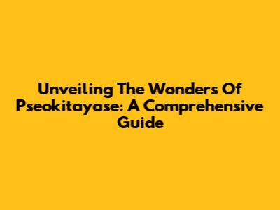 Unveiling The Wonders Of Pseokitayase: A Comprehensive Guide