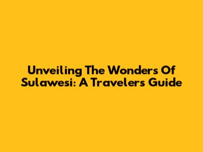 Unveiling The Wonders Of Sulawesi: A Traveler's Guide