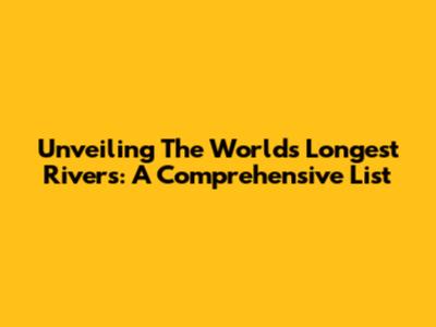 Unveiling The World's Longest Rivers: A Comprehensive List