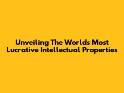 Unveiling The World's Most Lucrative Intellectual Properties