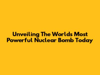 Unveiling The World's Most Powerful Nuclear Bomb Today