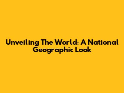 Unveiling The World: A National Geographic Look