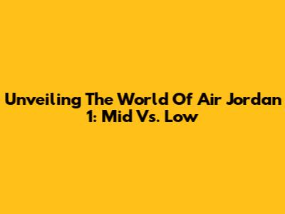 Unveiling The World Of Air Jordan 1: Mid Vs. Low
