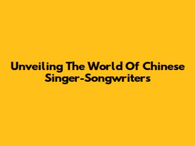 Unveiling The World Of Chinese Singer-Songwriters