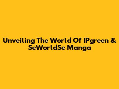 Unveiling The World Of IPgreen & SeWorldSe Manga