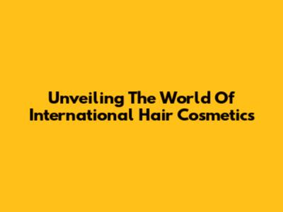 Unveiling The World Of International Hair Cosmetics