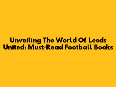 Unveiling The World Of Leeds United: Must-Read Football Books