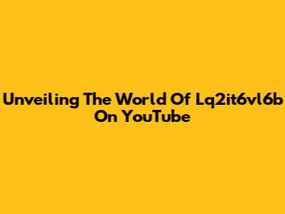 Unveiling The World Of Lq2it6vl6b On YouTube