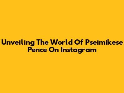 Unveiling The World Of Pseimikese Pence On Instagram
