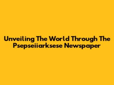 Unveiling The World Through The Psepseiiarksese Newspaper