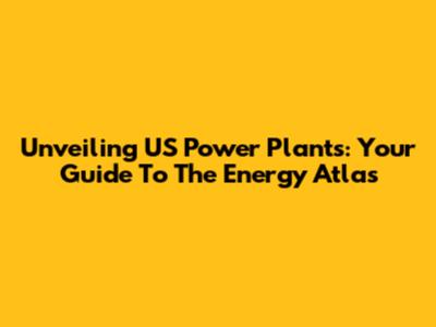 Unveiling US Power Plants: Your Guide To The Energy Atlas