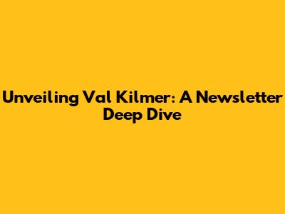Unveiling Val Kilmer: A Newsletter Deep Dive