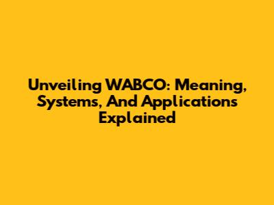 Unveiling WABCO: Meaning, Systems, And Applications Explained