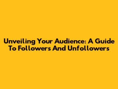 Unveiling Your Audience: A Guide To Followers And Unfollowers