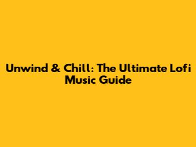 Unwind & Chill: The Ultimate Lofi Music Guide