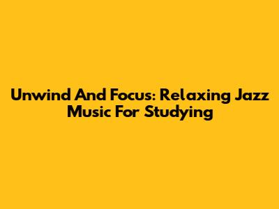 Unwind And Focus: Relaxing Jazz Music For Studying