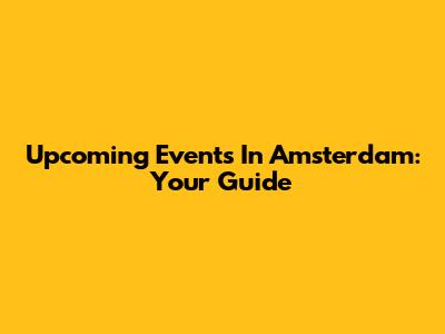 Upcoming Events In Amsterdam: Your Guide