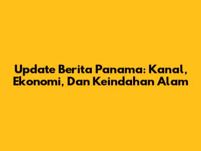 Update Berita Panama: Kanal, Ekonomi, Dan Keindahan Alam