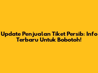 Update Penjualan Tiket Persib: Info Terbaru Untuk Bobotoh!