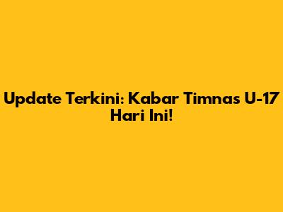 Update Terkini: Kabar Timnas U-17 Hari Ini!