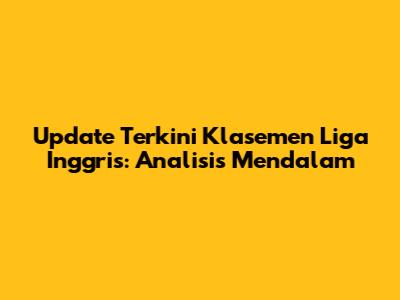 Update Terkini Klasemen Liga Inggris: Analisis Mendalam
